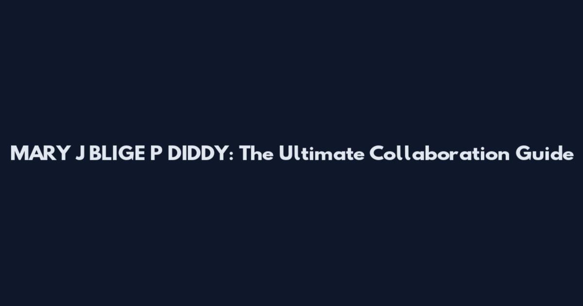 MARY J BLIGE P DIDDY: The Ultimate Collaboration Guide