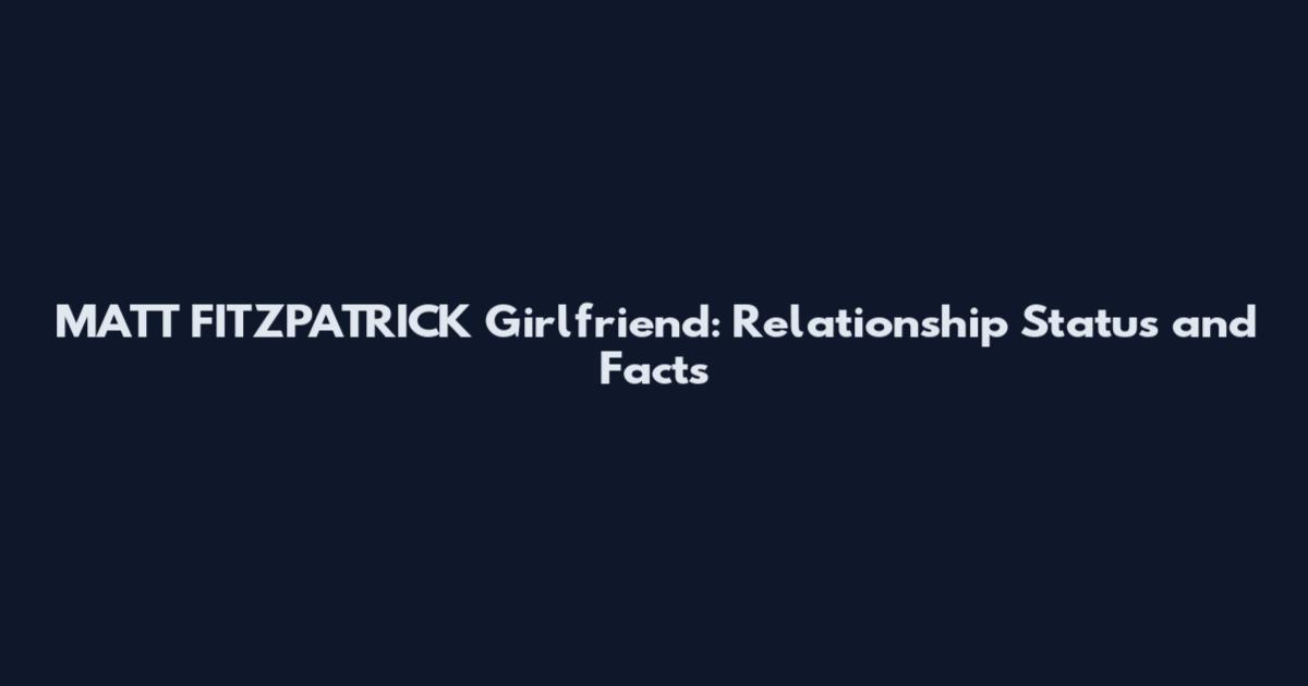 MATT FITZPATRICK Girlfriend: Relationship Status and Facts