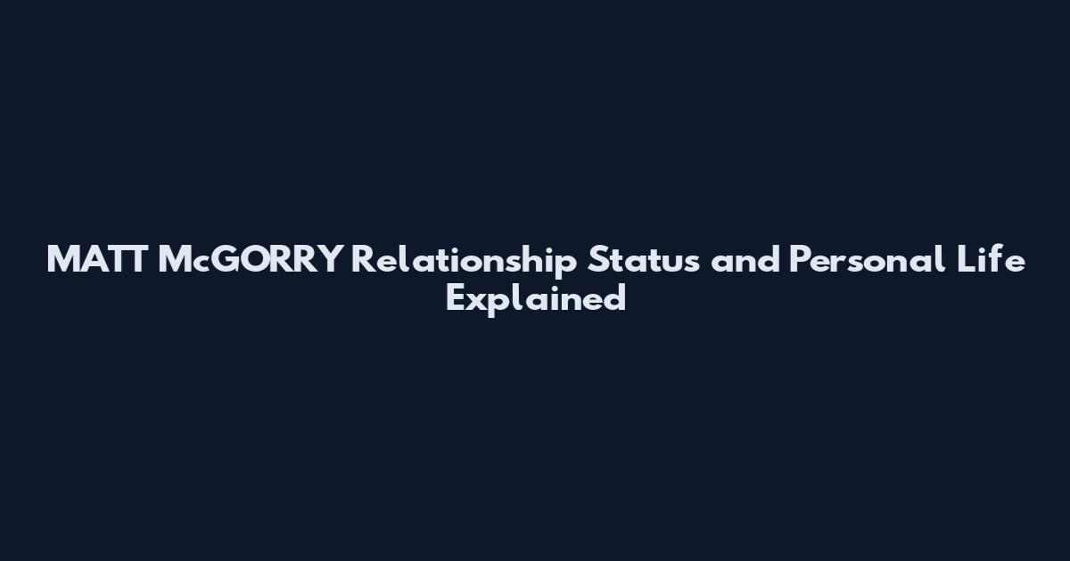 MATT McGORRY Relationship Status and Personal Life Explained