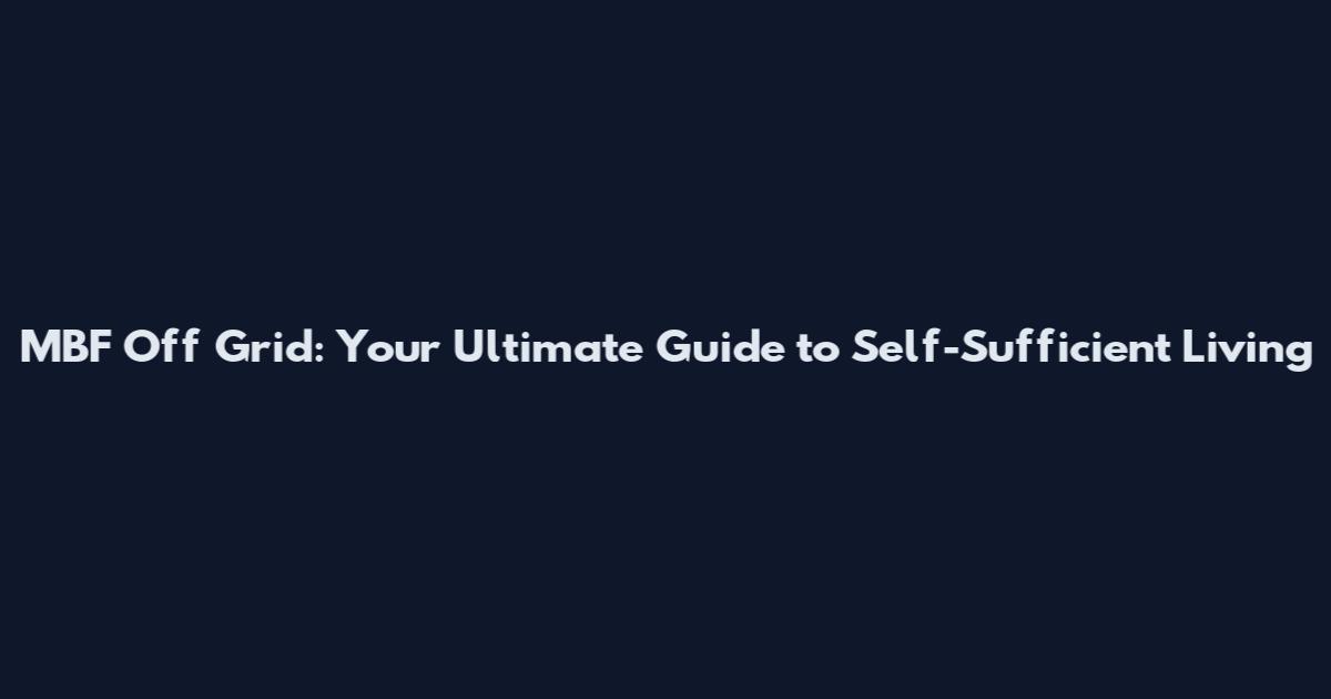 MBF Off Grid: Your Ultimate Guide to Self-Sufficient Living