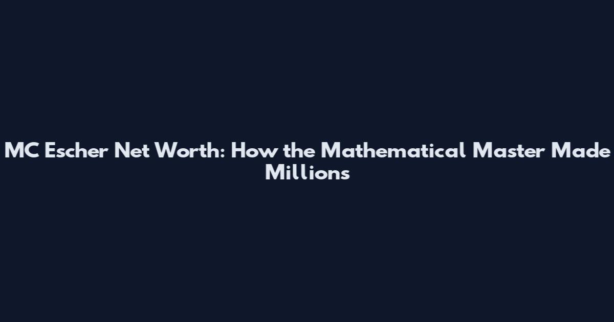 MC Escher Net Worth: How the Mathematical Master Made Millions