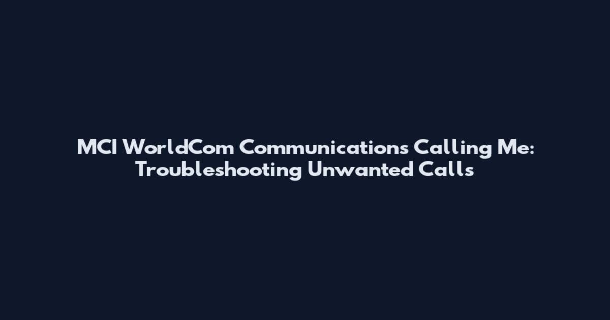 MCI WorldCom Communications Calling Me: Troubleshooting Unwanted Calls