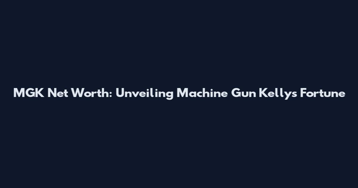MGK Net Worth: Unveiling Machine Gun Kelly's Fortune