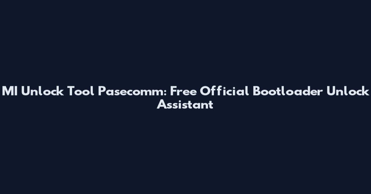 MI Unlock Tool Pasecomm: Free Official Bootloader Unlock Assistant