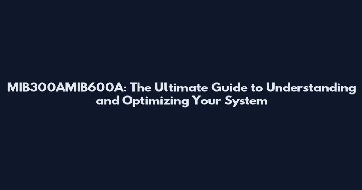 MIB300AMIB600A: The Ultimate Guide to Understanding and Optimizing Your System