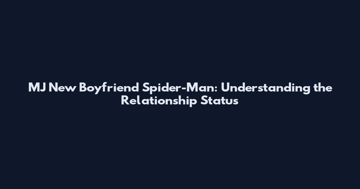 MJ New Boyfriend Spider-Man: Understanding the Relationship Status