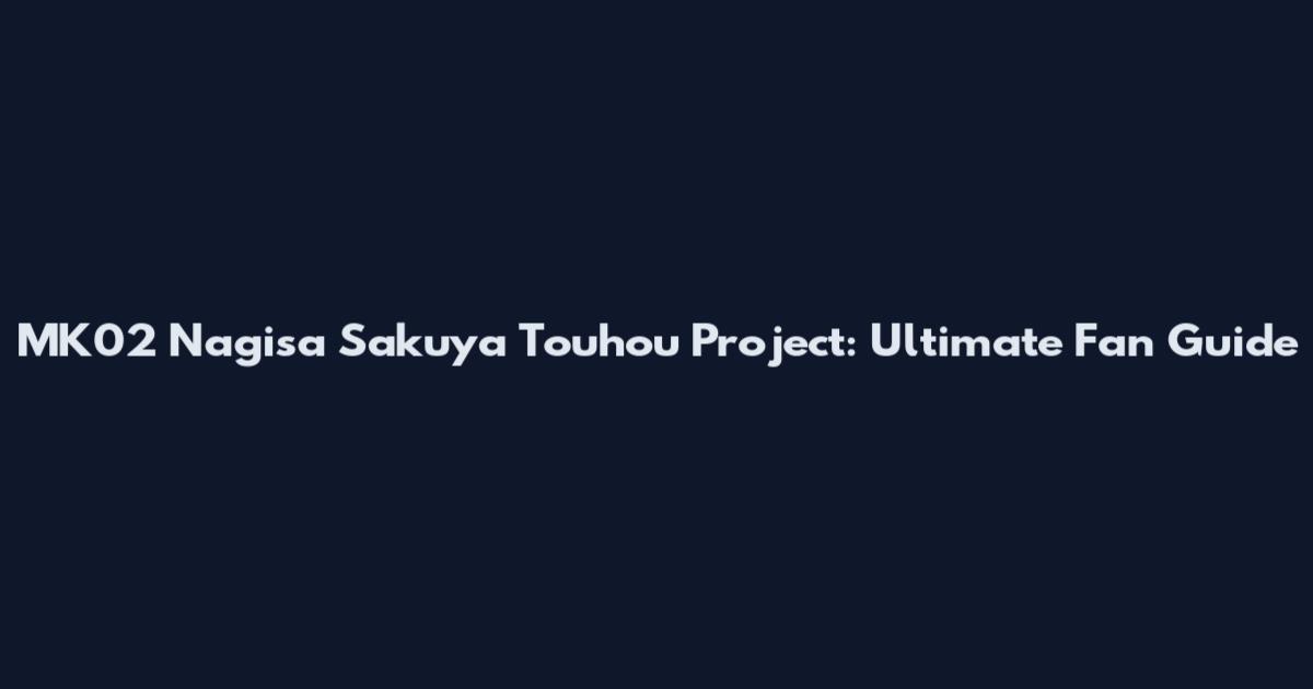 MK02 Nagisa Sakuya Touhou Project: Ultimate Fan Guide