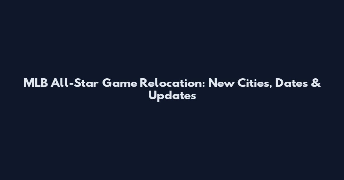 MLB All-Star Game Relocation: New Cities, Dates & Updates