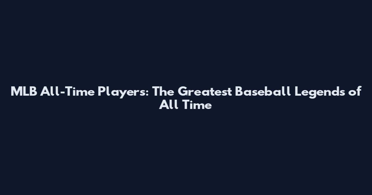 MLB All-Time Players: The Greatest Baseball Legends of All Time