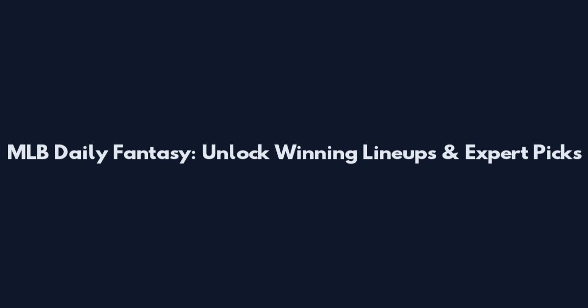 MLB Daily Fantasy: Unlock Winning Lineups & Expert Picks