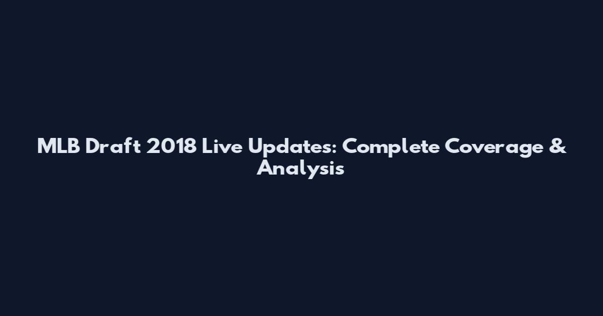 MLB Draft 2018 Live Updates: Complete Coverage & Analysis
