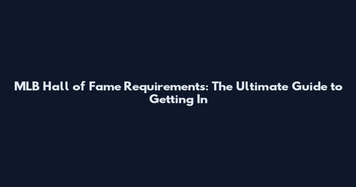 MLB Hall of Fame Requirements: The Ultimate Guide to Getting In