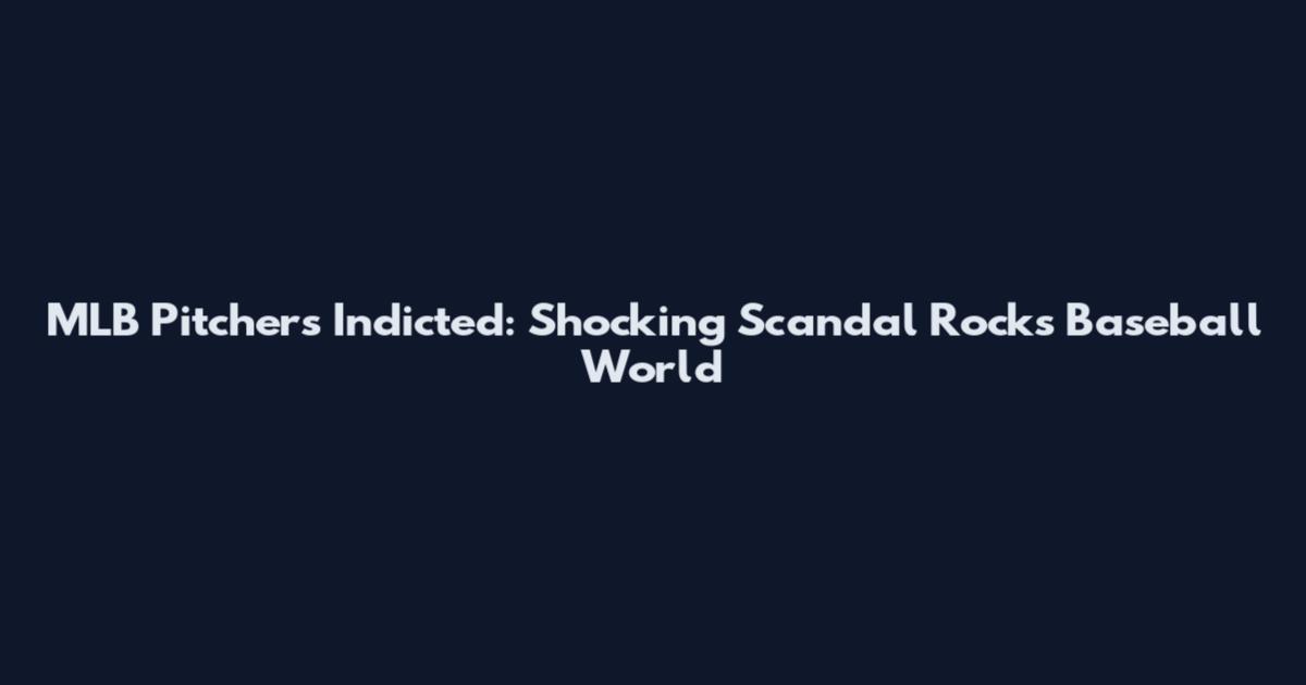MLB Pitchers Indicted: Shocking Scandal Rocks Baseball World