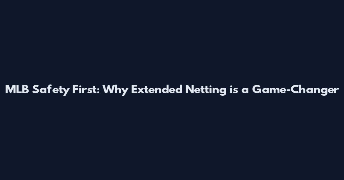 MLB Safety First: Why Extended Netting is a Game-Changer