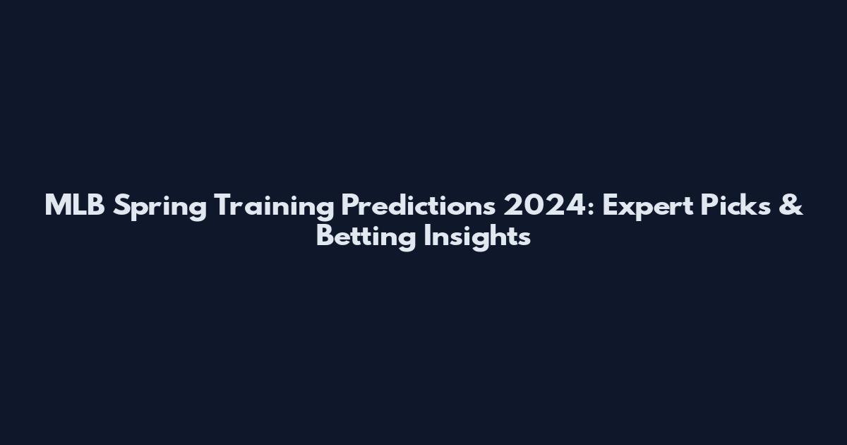 MLB Spring Training Predictions 2024: Expert Picks & Betting Insights