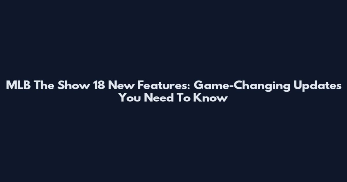 MLB The Show 18 New Features: Game-Changing Updates You Need To Know
