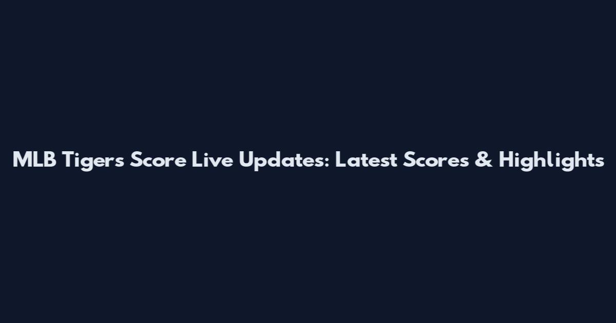 MLB Tigers Score Live Updates: Latest Scores & Highlights