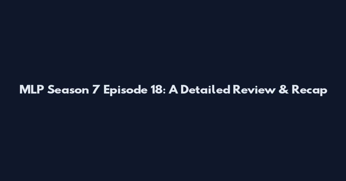 MLP Season 7 Episode 18: A Detailed Review & Recap
