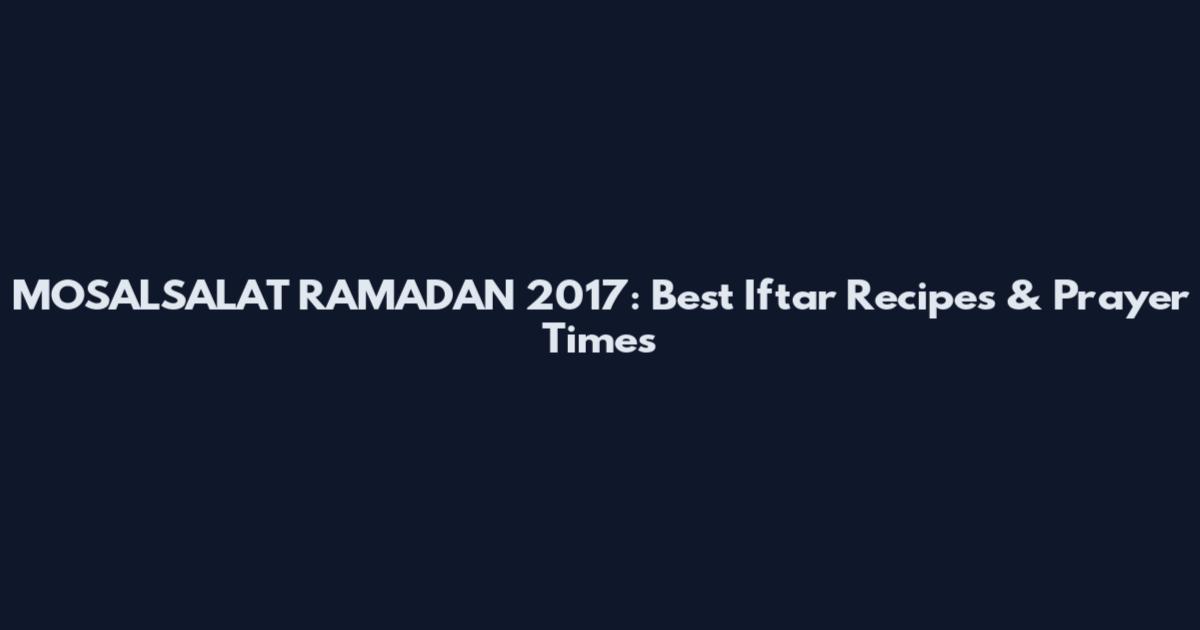MOSALSALAT RAMADAN 2017: Best Iftar Recipes & Prayer Times