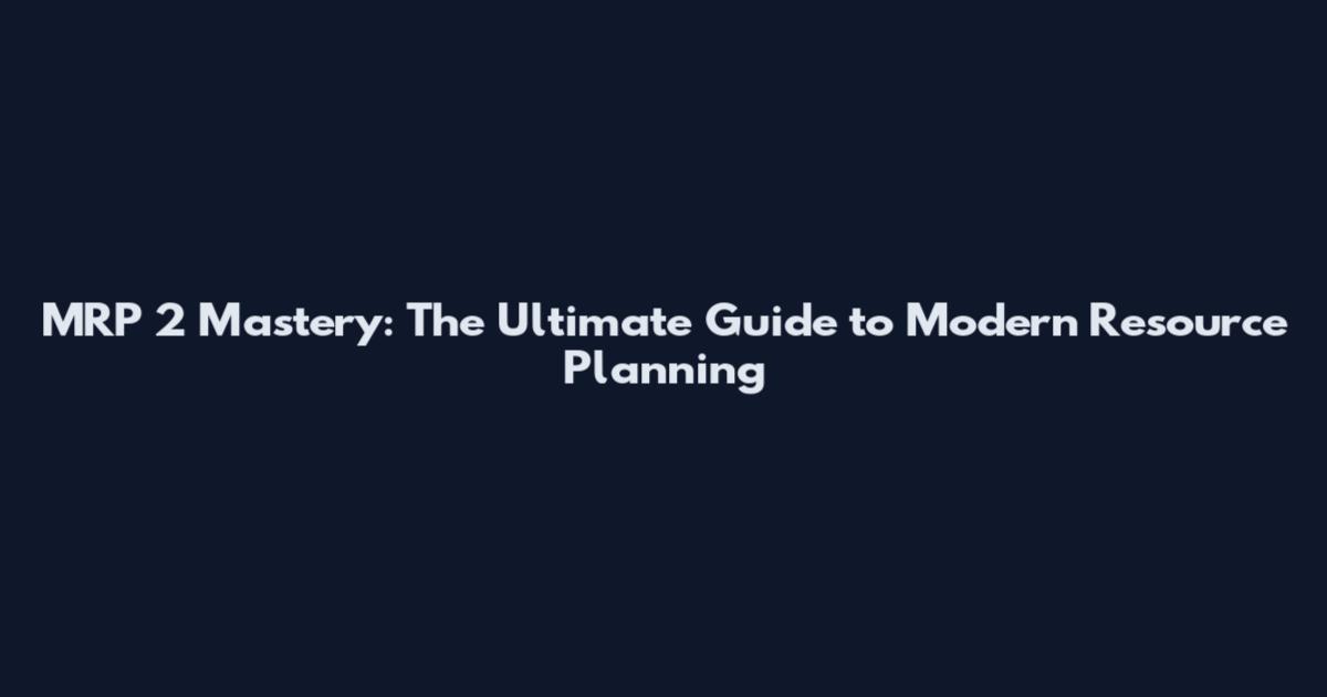 MRP 2 Mastery: The Ultimate Guide to Modern Resource Planning