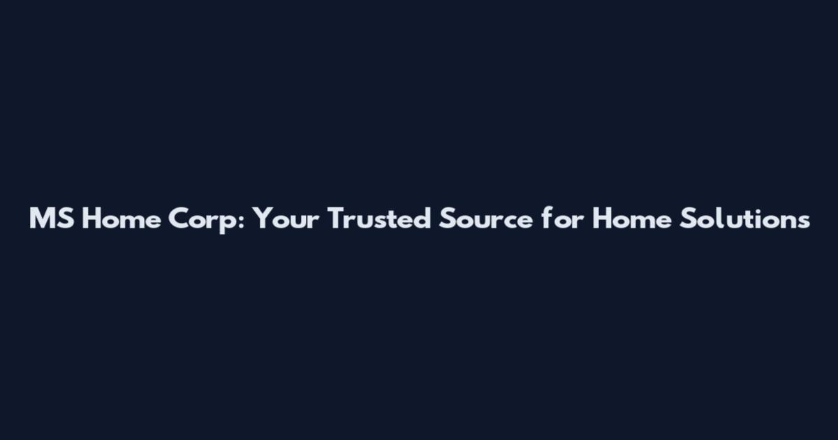 MS Home Corp: Your Trusted Source for Home Solutions