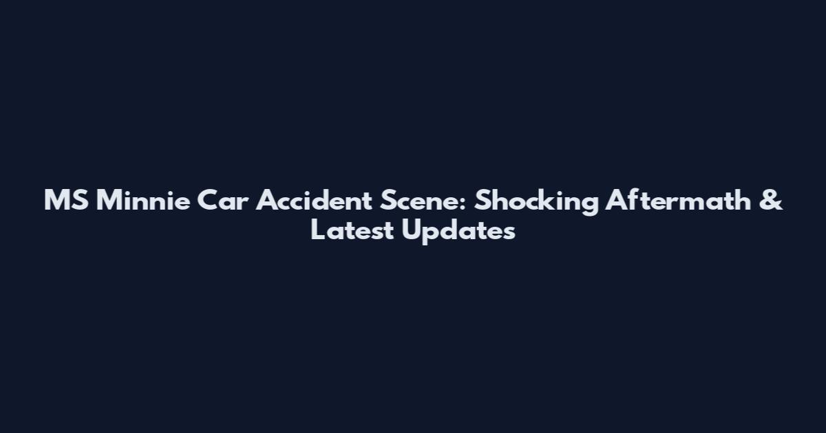 MS Minnie Car Accident Scene: Shocking Aftermath & Latest Updates
