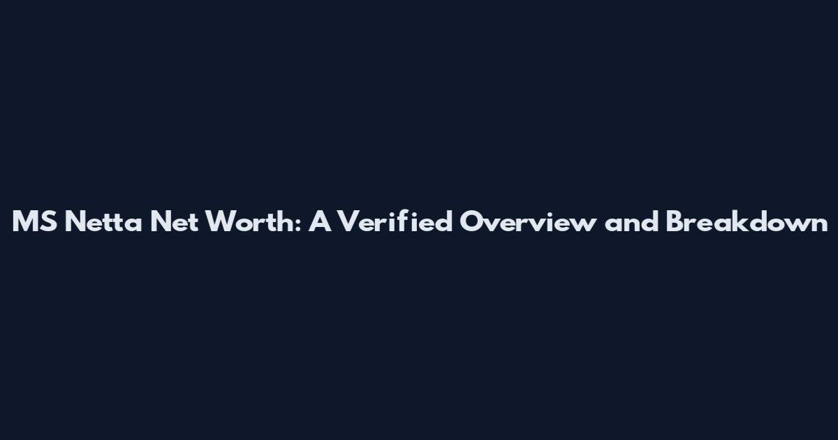 MS Netta Net Worth: A Verified Overview and Breakdown