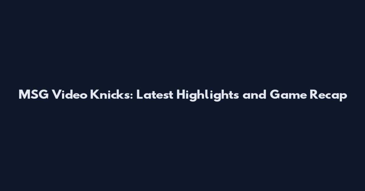 MSG Video Knicks: Latest Highlights and Game Recap
