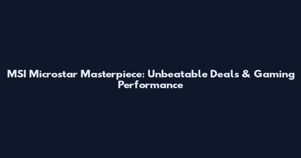 MSI Microstar Masterpiece: Unbeatable Deals & Gaming Performance
