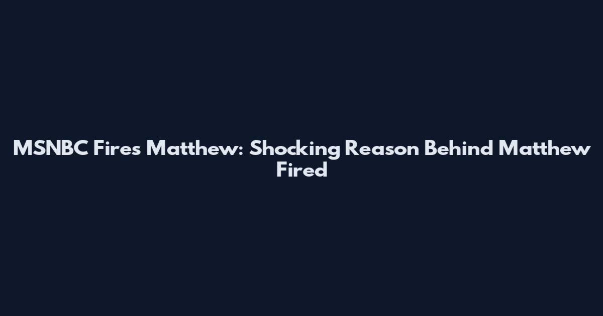 MSNBC Fires Matthew: Shocking Reason Behind Matthew Fired