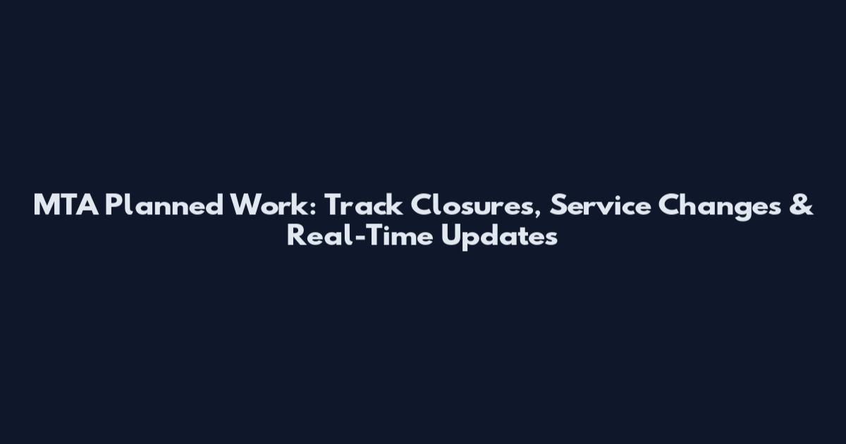 MTA Planned Work: Track Closures, Service Changes & Real-Time Updates