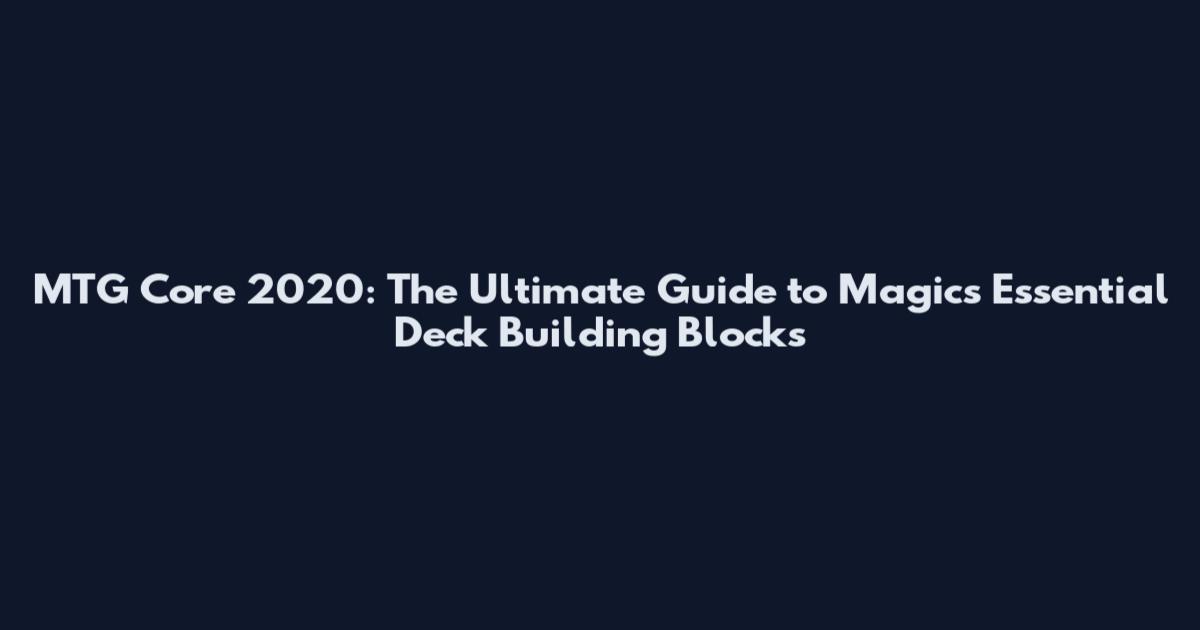 MTG Core 2020: The Ultimate Guide to Magic's Essential Deck Building Blocks