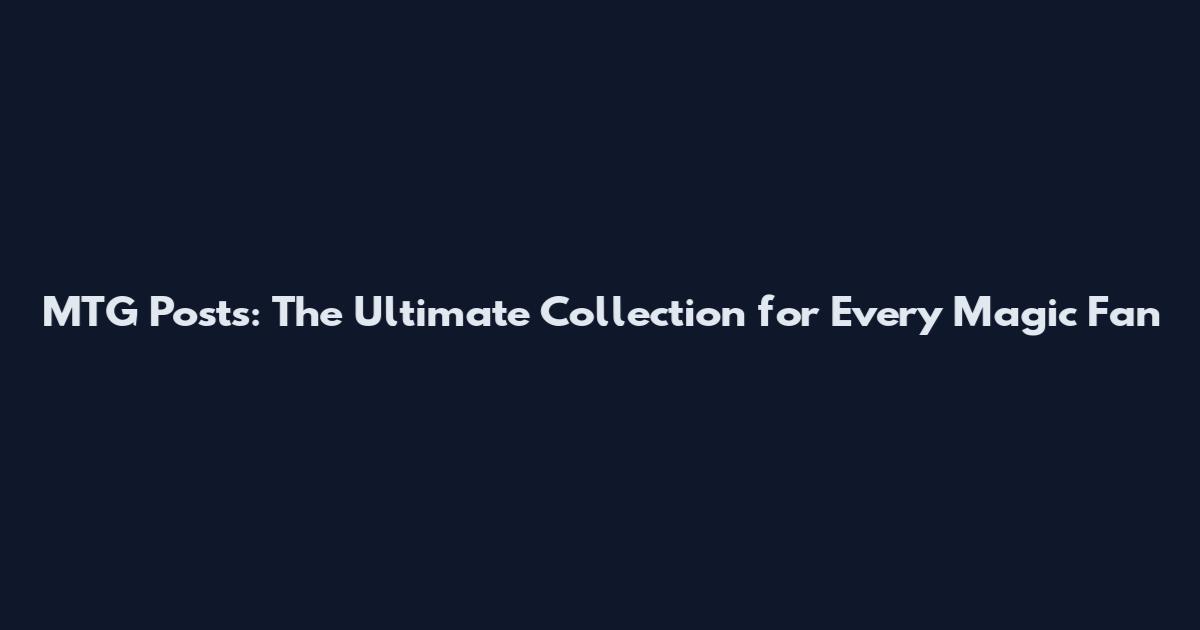MTG Posts: The Ultimate Collection for Every Magic Fan