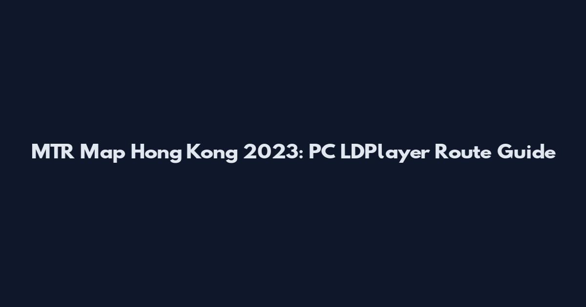 MTR Map Hong Kong 2023: PC LDPlayer Route Guide