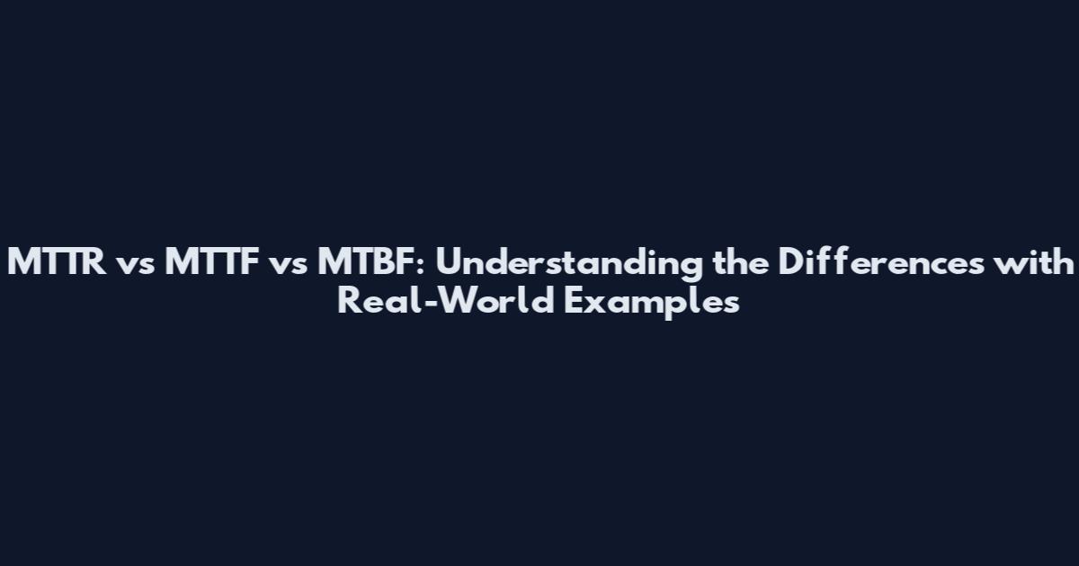 MTTR vs MTTF vs MTBF: Understanding the Differences with Real-World Examples