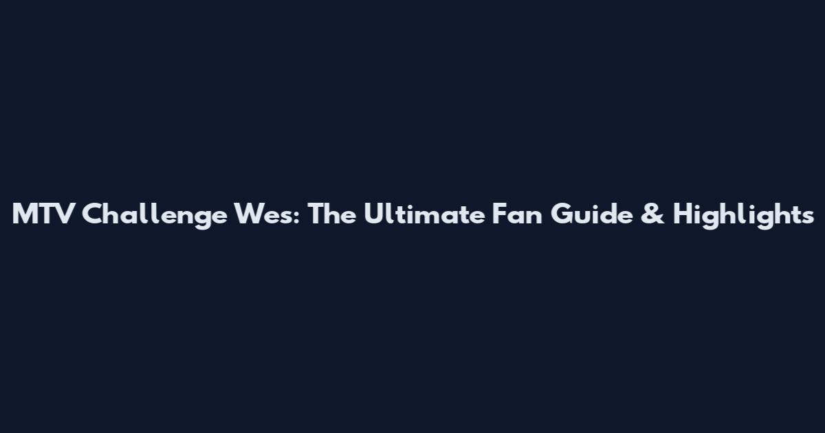 MTV Challenge Wes: The Ultimate Fan Guide & Highlights