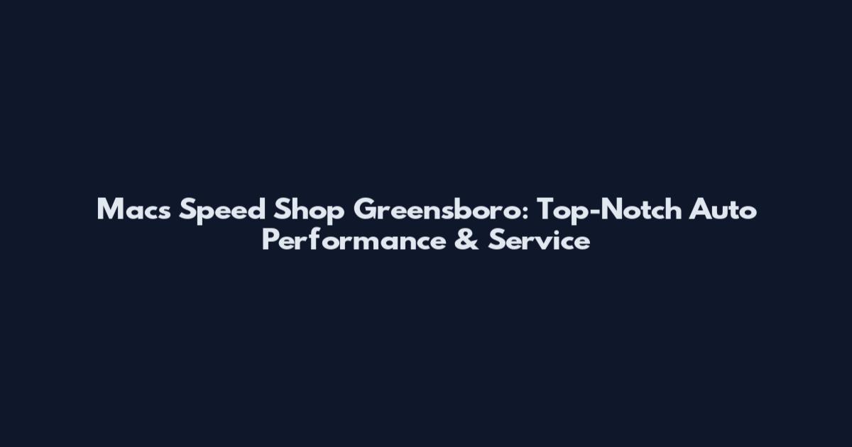 Mac's Speed Shop Greensboro: Top-Notch Auto Performance & Service