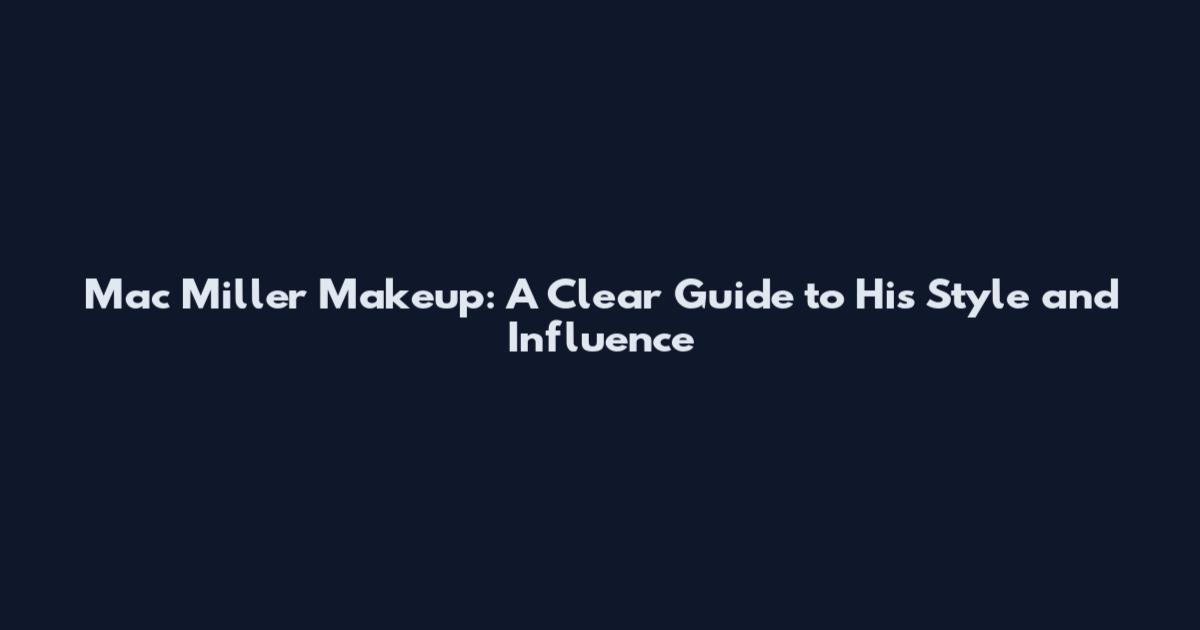 Mac Miller Makeup: A Clear Guide to His Style and Influence