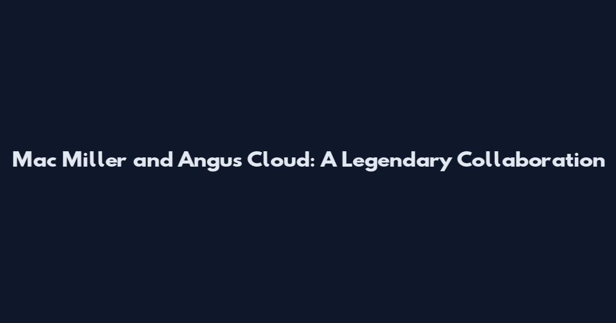 Mac Miller and Angus Cloud: A Legendary Collaboration