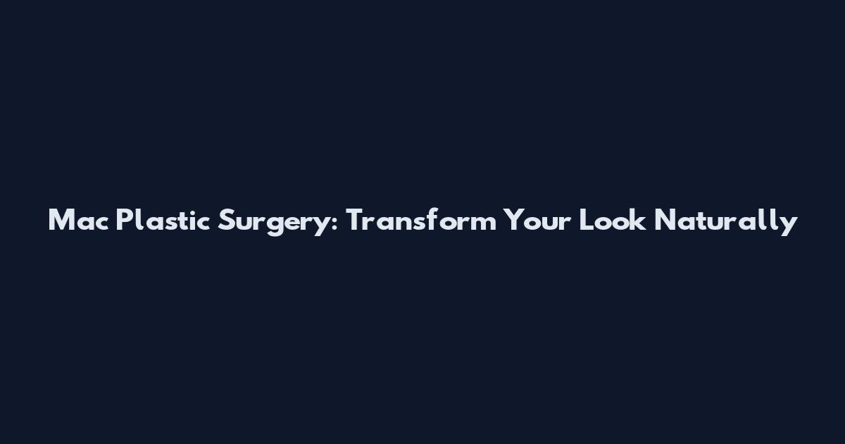 Mac Plastic Surgery: Transform Your Look Naturally