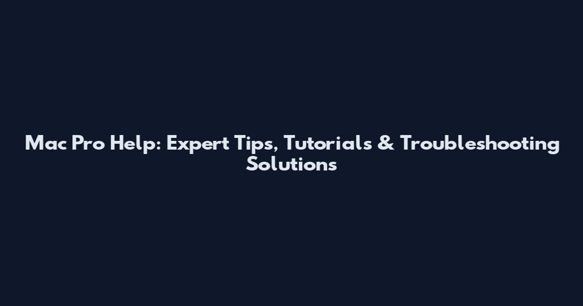 Mac Pro Help: Expert Tips, Tutorials & Troubleshooting Solutions