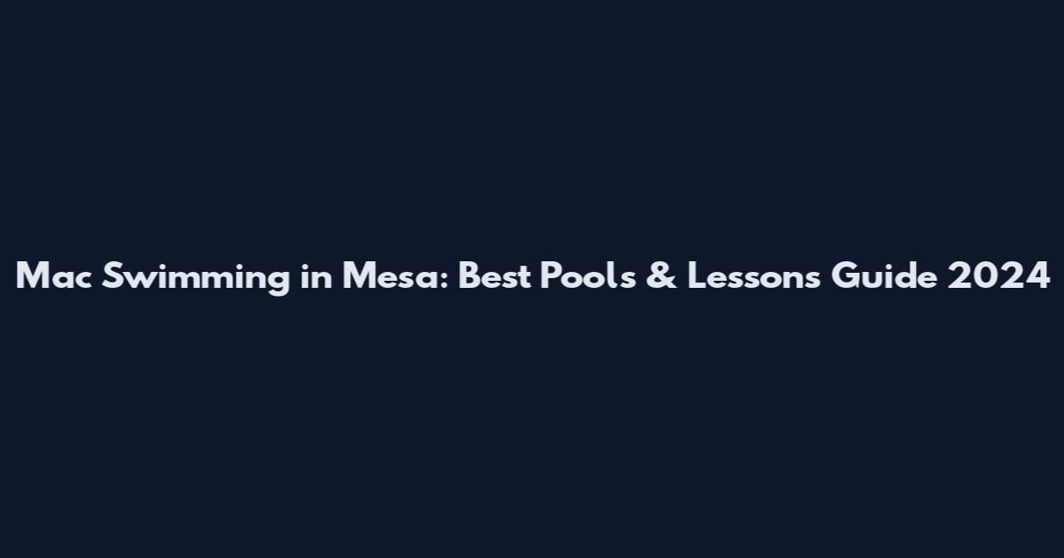Mac Swimming in Mesa: Best Pools & Lessons Guide 2024