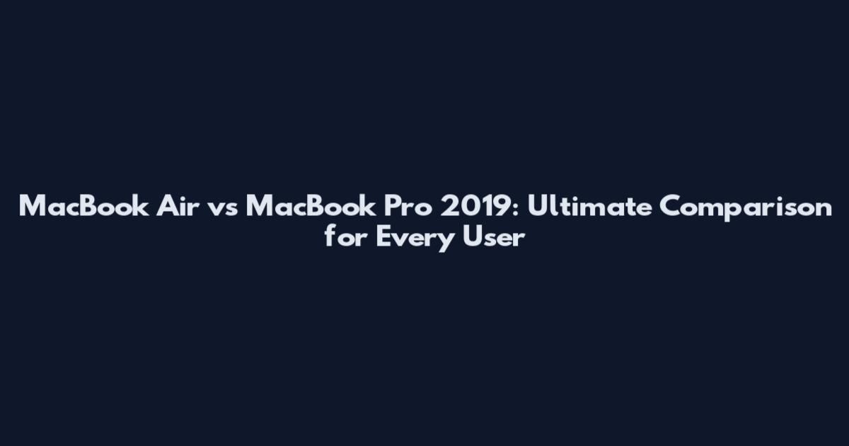 MacBook Air vs MacBook Pro 2019: Ultimate Comparison for Every User