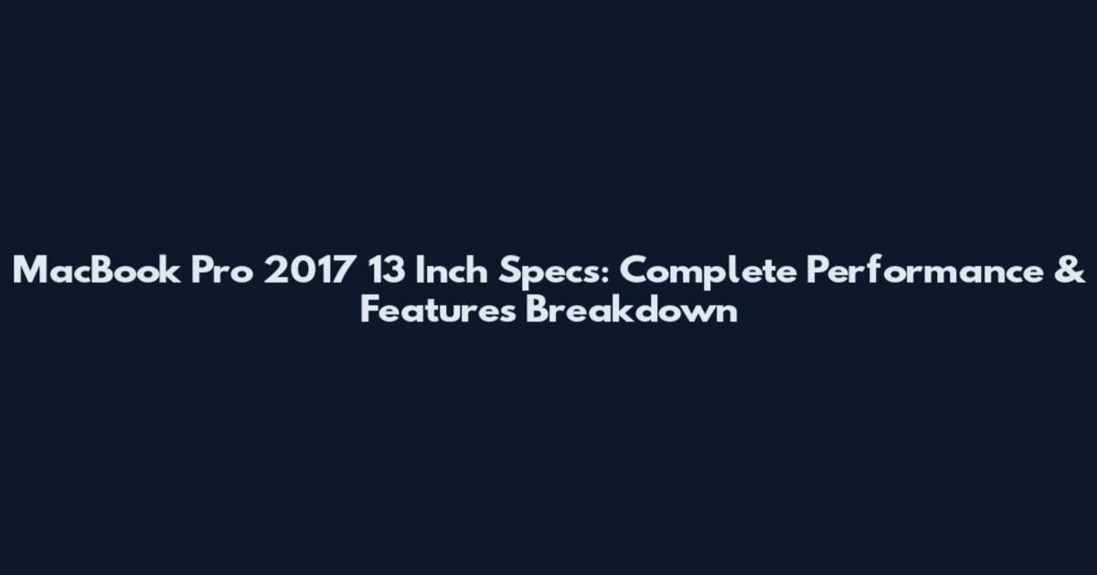 MacBook Pro 2017 13 Inch Specs: Complete Performance & Features Breakdown