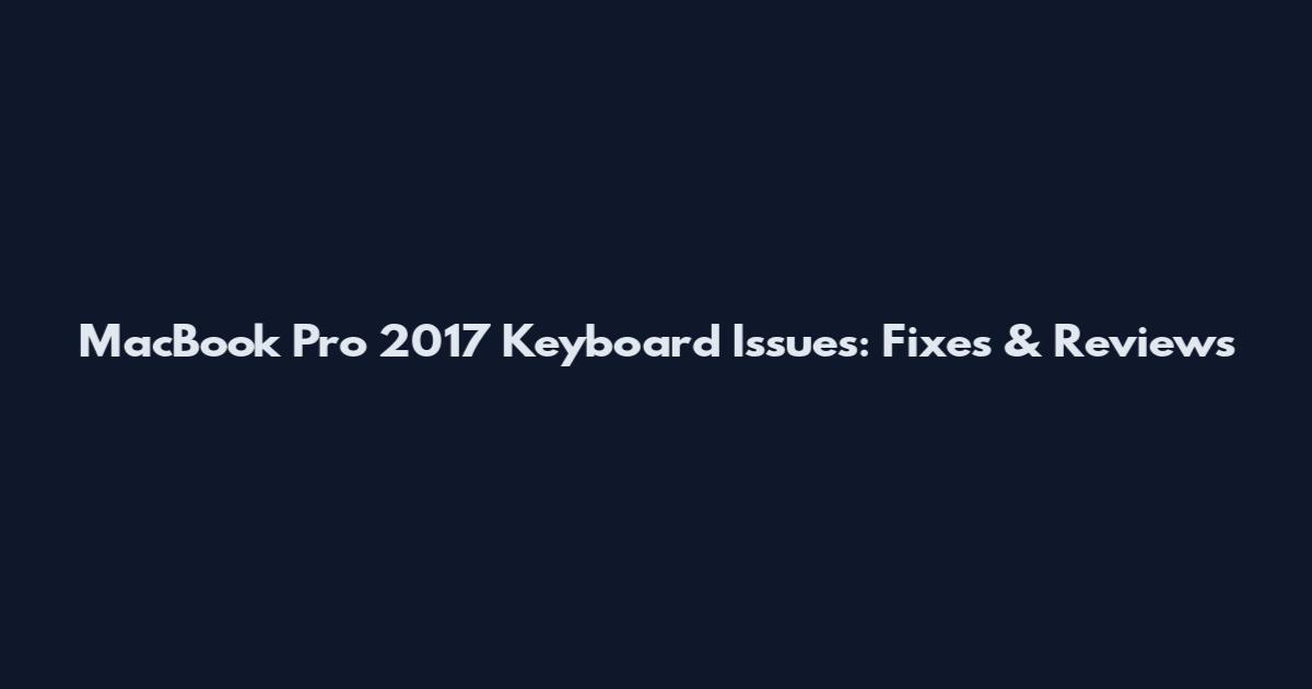 MacBook Pro 2017 Keyboard Issues: Fixes & Reviews