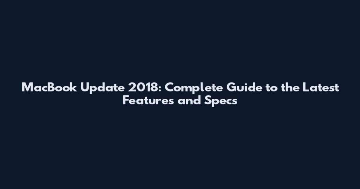 MacBook Update 2018: Complete Guide to the Latest Features and Specs