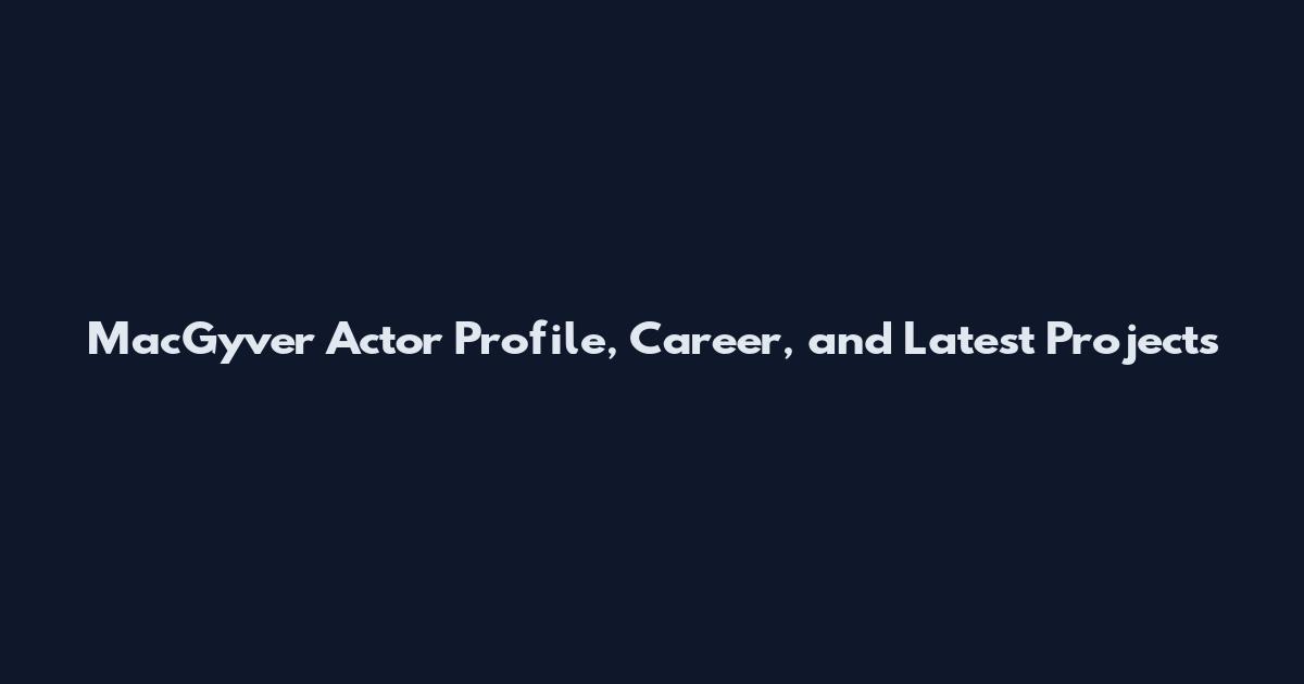 MacGyver Actor Profile, Career, and Latest Projects