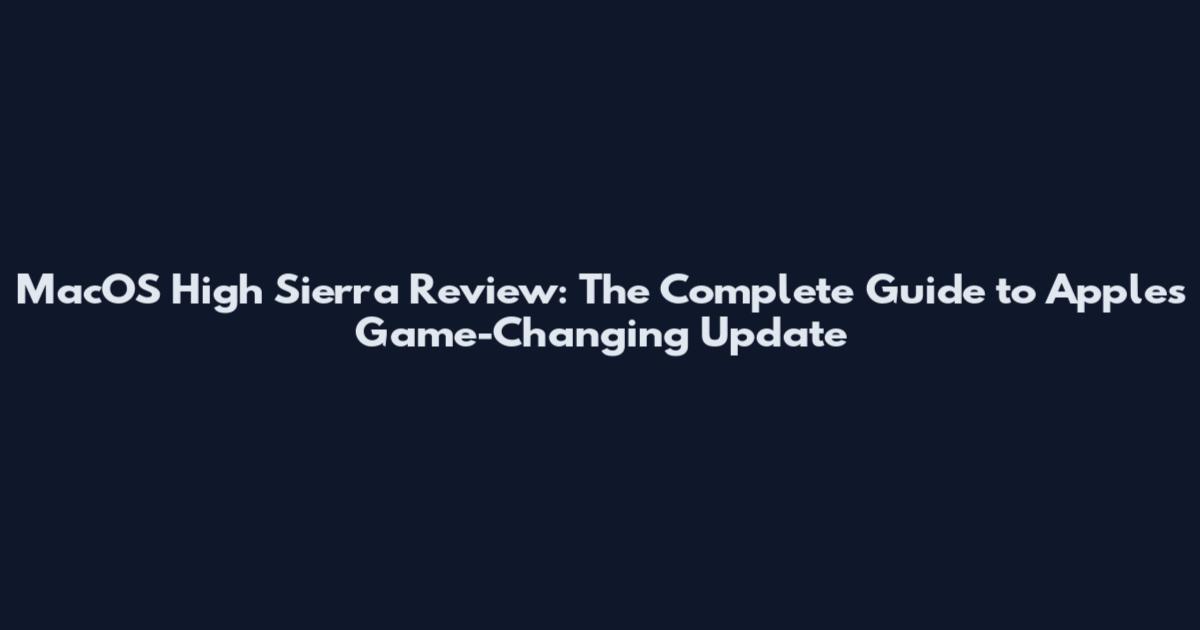 MacOS High Sierra Review: The Complete Guide to Apple's Game-Changing Update