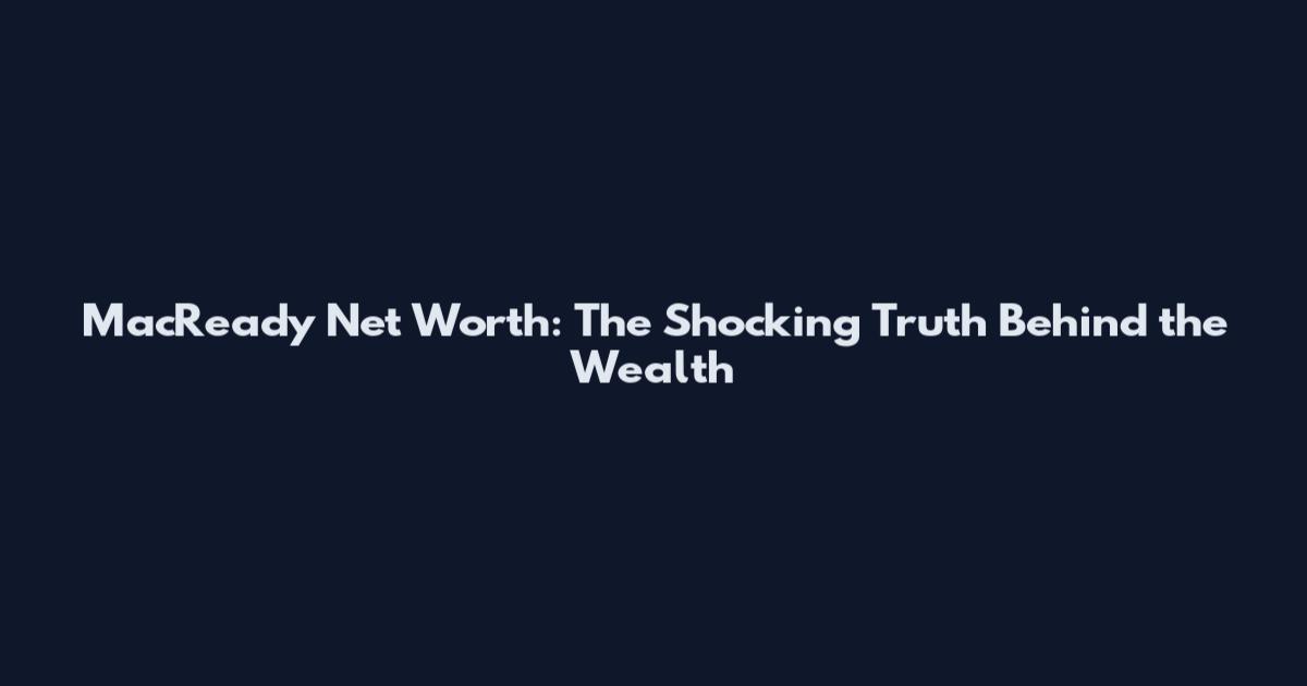 MacReady Net Worth: The Shocking Truth Behind the Wealth