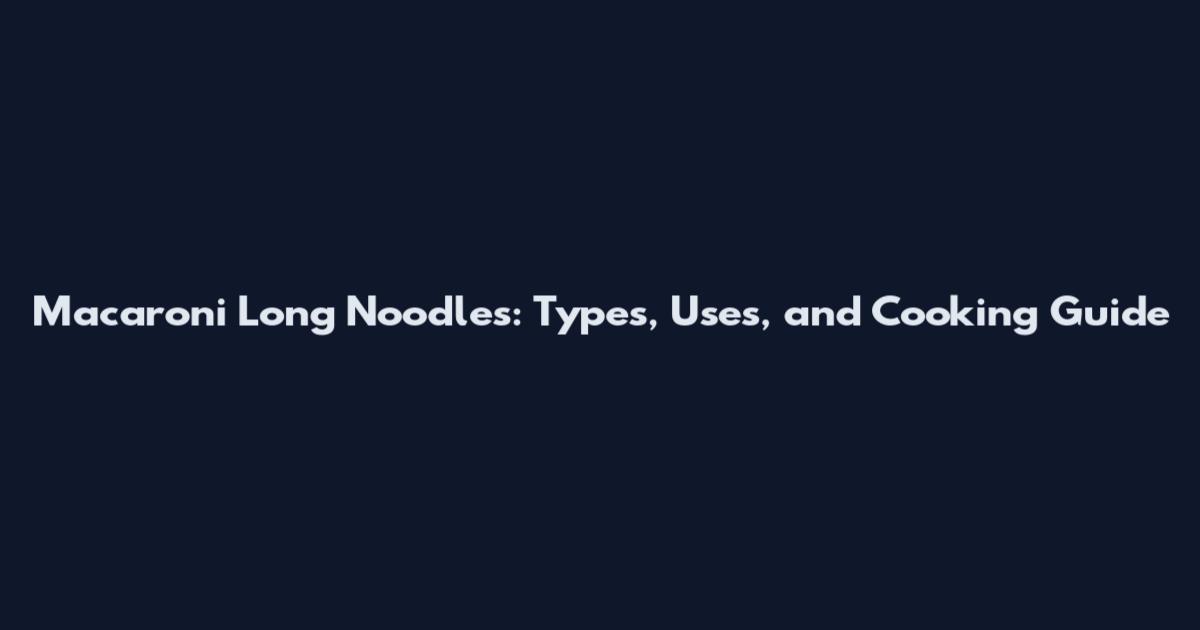 Macaroni Long Noodles: Types, Uses, and Cooking Guide